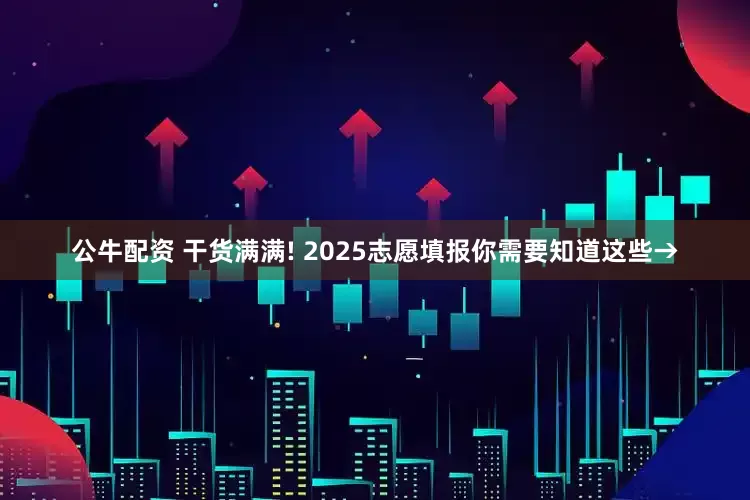 公牛配资 干货满满! 2025志愿填报你需要知道这些→