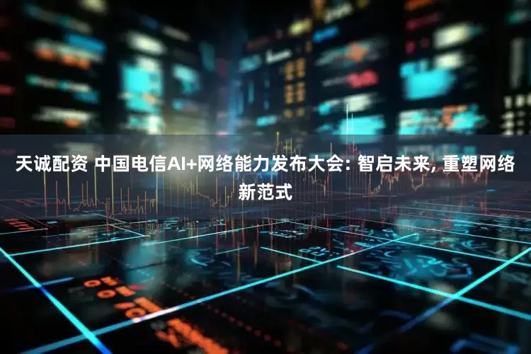 天诚配资 中国电信AI+网络能力发布大会: 智启未来, 重塑网络新范式