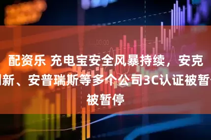 配资乐 充电宝安全风暴持续，安克创新、安普瑞斯等多个公司3C认证被暂停