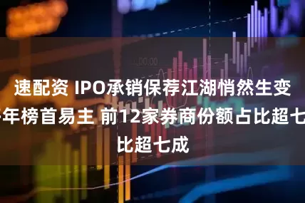 速配资 IPO承销保荐江湖悄然生变 多年榜首易主 前12家券商份额占比超七成