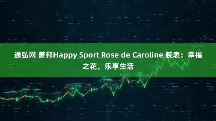 通弘网 萧邦Happy Sport Rose de Caroline 腕表：幸福之花，乐享生活