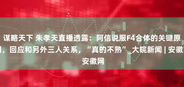 谋略天下 朱孝天直播透露：阿信说服F4合体的关键原因，回应和另外三人关系，“真的不熟”_大皖新闻 | 安徽网