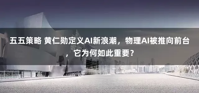 五五策略 黄仁勋定义AI新浪潮，物理AI被推向前台，它为何如此重要？