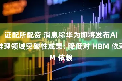 证配所配资 消息称华为即将发布AI推理领域突破性成果: 降低对 HBM 依赖