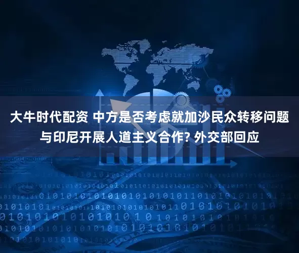 大牛时代配资 中方是否考虑就加沙民众转移问题与印尼开展人道主义合作? 外交部回应