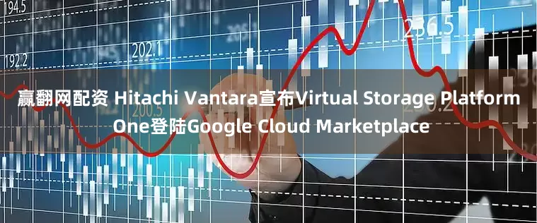 赢翻网配资 Hitachi Vantara宣布Virtual Storage Platform One登陆Google Cloud Marketplace