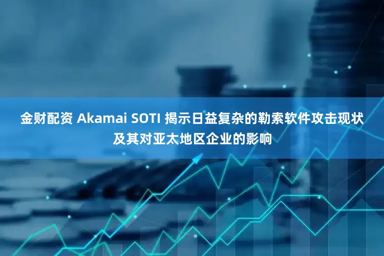 金财配资 Akamai SOTI 揭示日益复杂的勒索软件攻击现状及其对亚太地区企业的影响