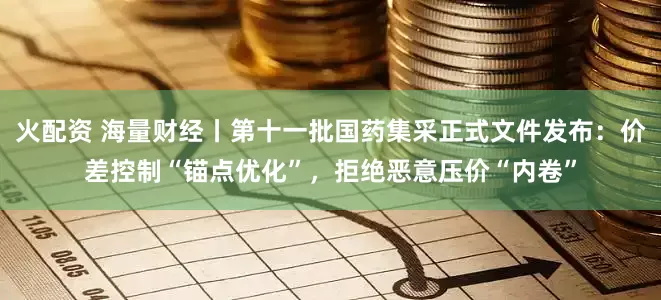 火配资 海量财经丨第十一批国药集采正式文件发布：价差控制“锚点优化”，拒绝恶意压价“内卷”