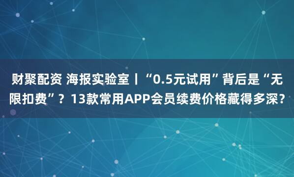 财聚配资 海报实验室丨“0.5元试用”背后是“无限扣费”？13款常用APP会员续费价格藏得多深？
