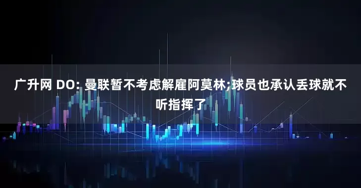 广升网 DO: 曼联暂不考虑解雇阿莫林;球员也承认丢球就不听指挥了