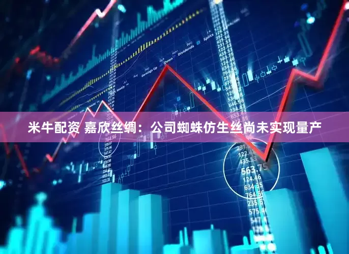 米牛配资 嘉欣丝绸：公司蜘蛛仿生丝尚未实现量产
