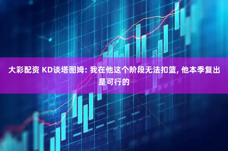 大彩配资 KD谈塔图姆: 我在他这个阶段无法扣篮, 他本季复出是可行的