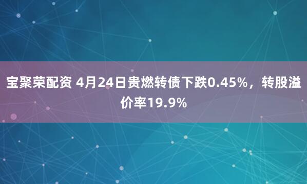 宝聚荣配资 4月24日贵燃转债下跌0.45%，转股溢价率19.9%