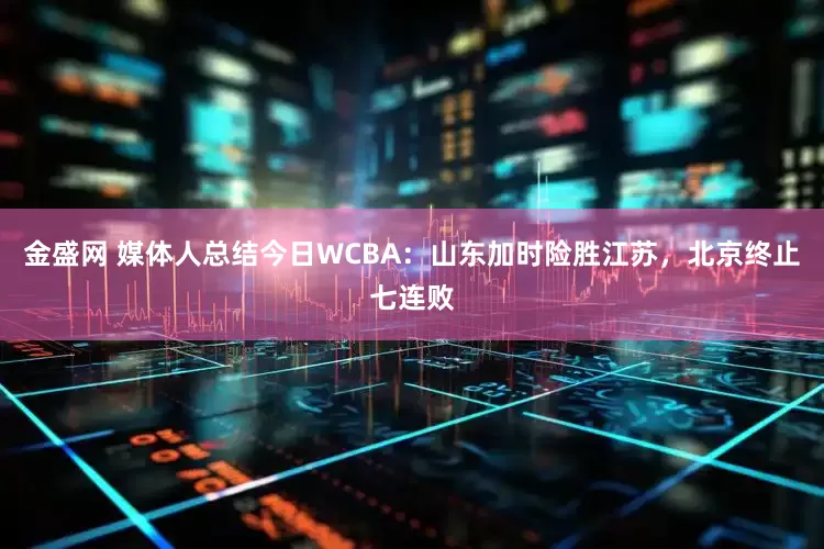 金盛网 媒体人总结今日WCBA：山东加时险胜江苏，北京终止七连败